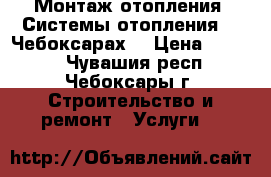 Монтаж отопления. Системы отопления .  Чебоксарах. › Цена ­ 1 200 - Чувашия респ., Чебоксары г. Строительство и ремонт » Услуги   